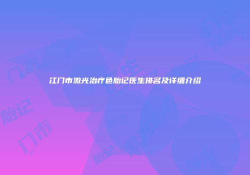 江门市激光治疗色胎记医生排名及详细介绍