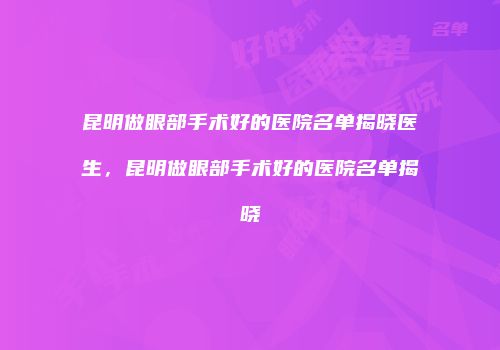 昆明做眼部手术好的医院名单揭晓医生，昆明做眼部手术好的医院名单揭晓