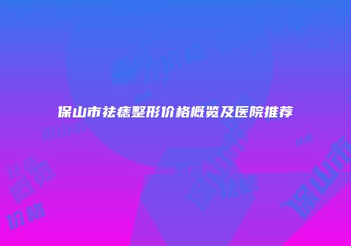 保山市祛痣整形价格概览及医院推荐