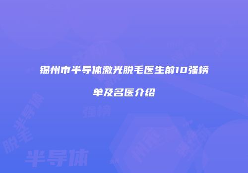 锦州市半导体激光脱毛医生前10强榜单及名医介绍