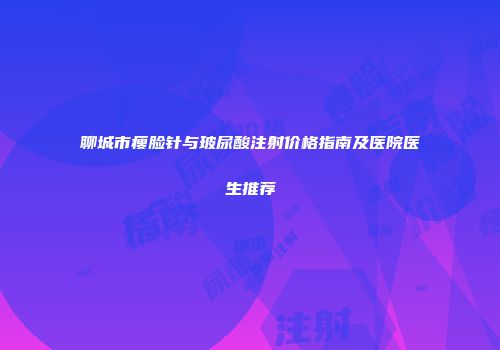 聊城市瘦脸针与玻尿酸注射价格指南及医院医生推荐