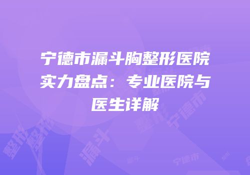 宁德市漏斗胸整形医院实力盘点：专业医院与医生详解