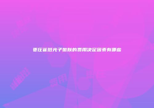 枣庄雀斑光子嫩肤的费用决定因素有哪些