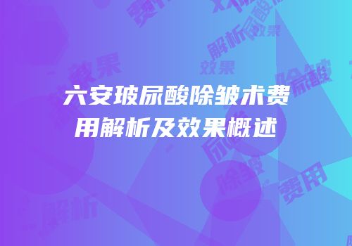 六安玻尿酸除皱术费用解析及效果概述