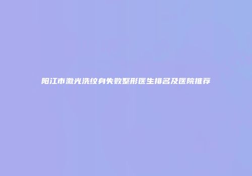 阳江市激光洗纹身失败整形医生排名及医院推荐