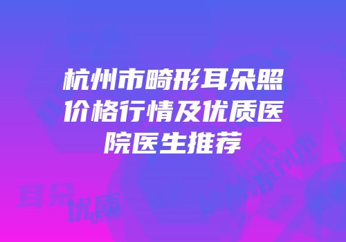 杭州市畸形耳朵照价格行情及优质医院医生推荐