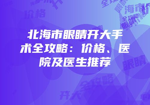 北海市眼睛开大手术全攻略：价格、医院及医生推荐