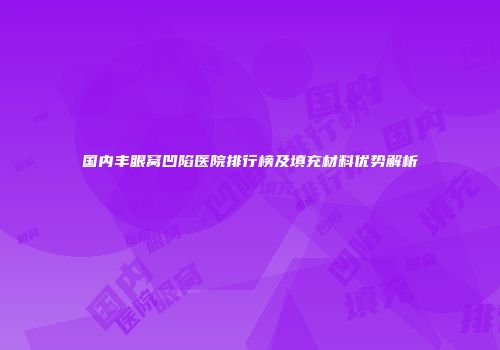 国内丰眼窝凹陷医院排行榜及填充材料优势解析