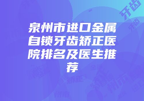 泉州市进口金属自锁牙齿矫正医院排名及医生推荐