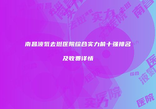 南昌液氮去斑医院综合实力前十强排名及收费详情