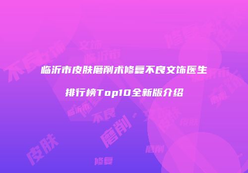 临沂市皮肤磨削术修复不良文饰医生排行榜Top10全新版介绍