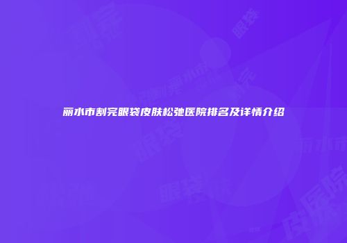 丽水市割完眼袋皮肤松弛医院排名及详情介绍