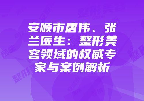 安顺市唐伟、张兰医生：整形美容领域的权威专家与案例解析