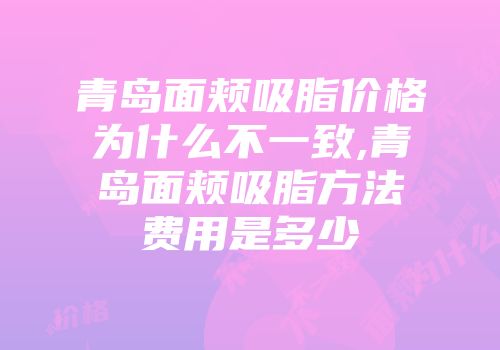 青岛面颊吸脂价格为什么不一致,青岛面颊吸脂方法费用是多少