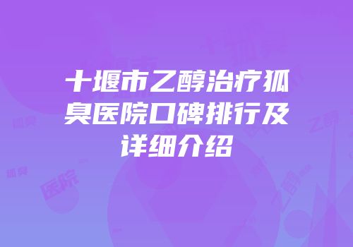 十堰市乙醇治疗狐臭医院口碑排行及详细介绍