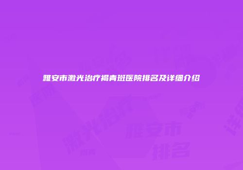 雅安市激光治疗褐青斑医院排名及详细介绍