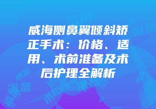 威海侧鼻翼倾斜矫正手术：价格、适用、术前准备及术后护理全解析