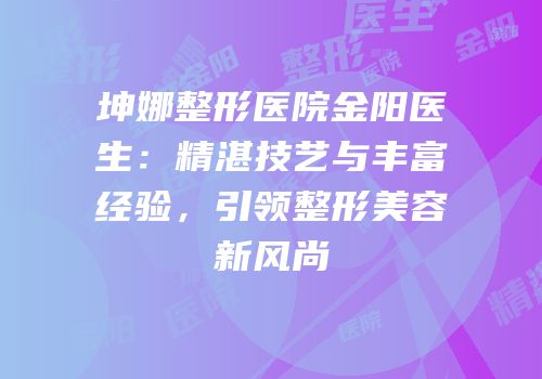 坤娜整形医院金阳医生：精湛技艺与丰富经验，引领整形美容新风尚
