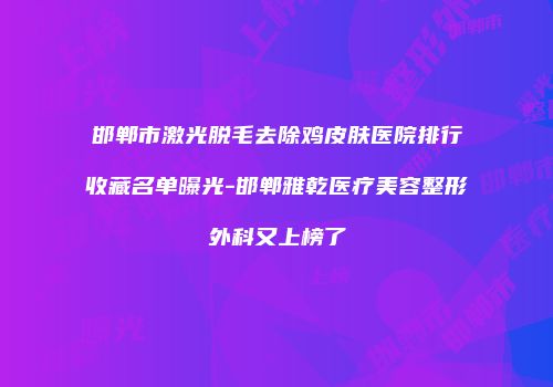 邯郸市激光脱毛去除鸡皮肤医院排行收藏名单曝光-邯郸雅乾医疗美容整形外科又上榜了