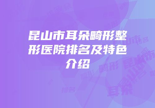 昆山市耳朵畸形整形医院排名及特色介绍