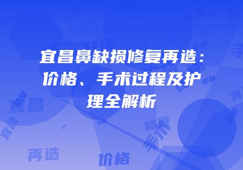 宜昌鼻缺损修复再造：价格、手术过程及护理全解析
