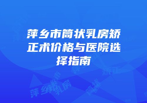 萍乡市筒状乳房矫正术价格与医院选择指南