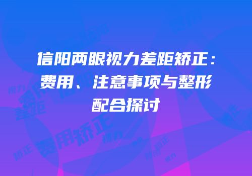 信阳两眼视力差距矫正：费用、注意事项与整形配合探讨
