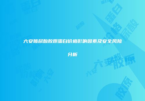 六安玻尿酸胶原蛋白价格影响因素及安全风险分析