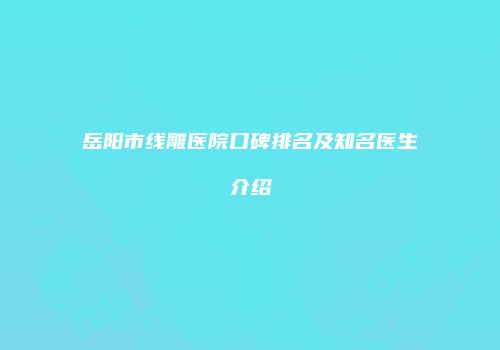 岳阳市线雕医院口碑排名及知名医生介绍