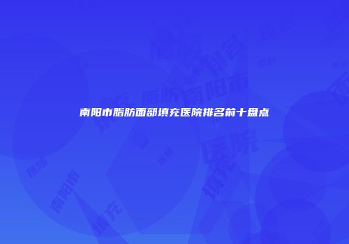 南阳市脂肪面部填充医院排名前十盘点