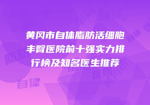 黄冈市自体脂肪活细胞丰臀医院前十强实力排行榜及知名医生推荐