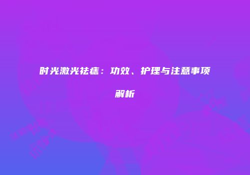 时光激光祛痣：功效、护理与注意事项解析