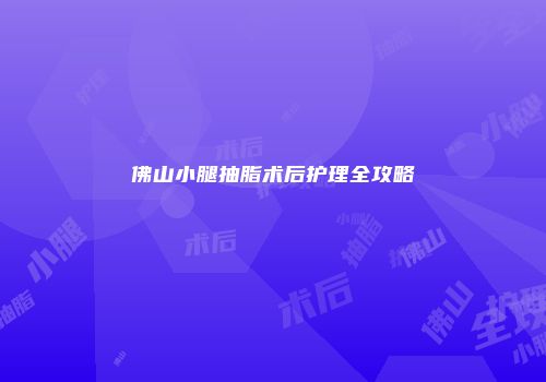 佛山小腿抽脂术后护理全攻略