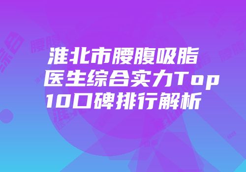 淮北市腰腹吸脂医生综合实力Top10口碑排行解析