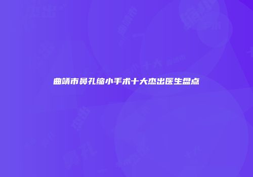 曲靖市鼻孔缩小手术十大杰出医生盘点
