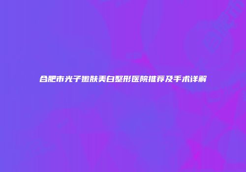 合肥市光子嫩肤美白整形医院推荐及手术详解