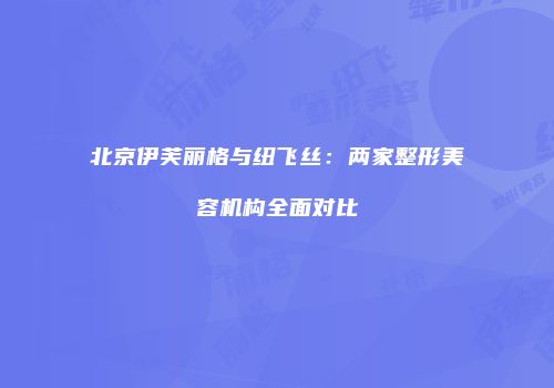 北京伊芙丽格与纽飞丝：两家整形美容机构全面对比