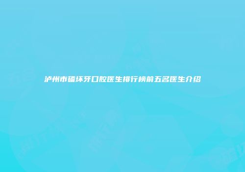 泸州市磕坏牙口腔医生排行榜前五名医生介绍