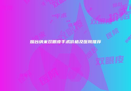 烟台纳米双眼皮手术价格及医院推荐