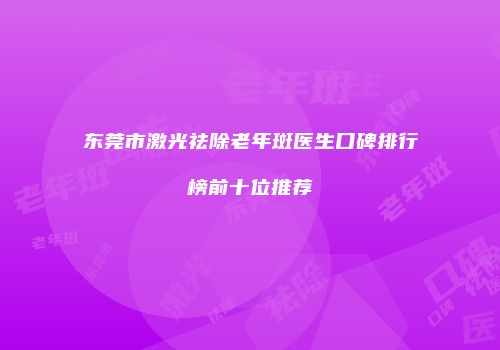 东莞市激光祛除老年斑医生口碑排行榜前十位推荐