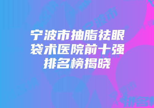 宁波市抽脂祛眼袋术医院前十强排名榜揭晓