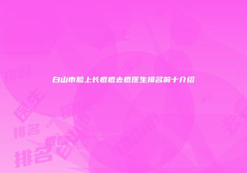 白山市脸上长痘痘去痘医生排名前十介绍