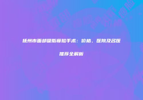 抚州市面部吸脂瘦脸手术：价格、医院及名医推荐全解析