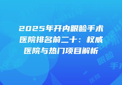 2025年开内眼睑手术医院排名前二十：权威医院与热门项目解析