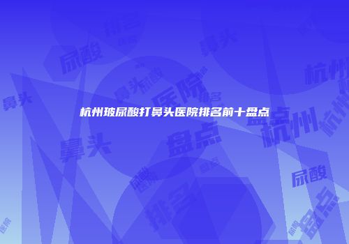 杭州玻尿酸打鼻头医院排名前十盘点