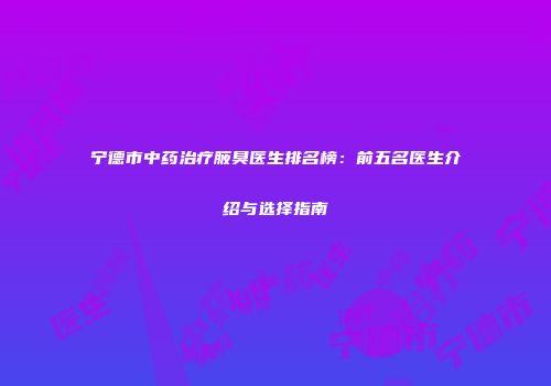 宁德市中药治疗腋臭医生排名榜：前五名医生介绍与选择指南