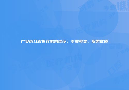 广安市口腔医疗机构推荐：专业可靠，服务优质