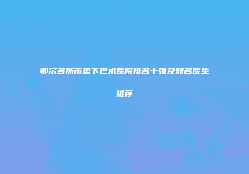 鄂尔多斯市垫下巴术医院排名十强及知名医生推荐