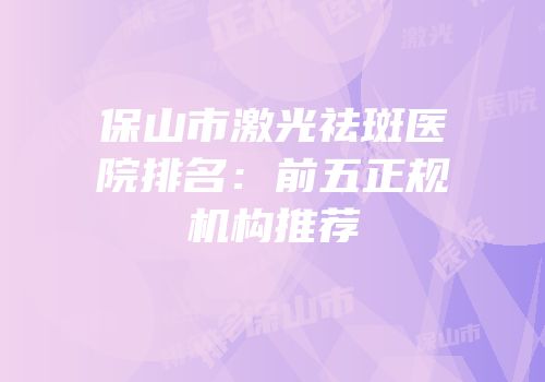 保山市激光祛斑医院排名：前五正规机构推荐