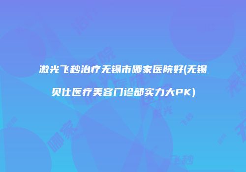 激光飞秒治疗无锡市哪家医院好(无锡贝仕医疗美容门诊部实力大PK)